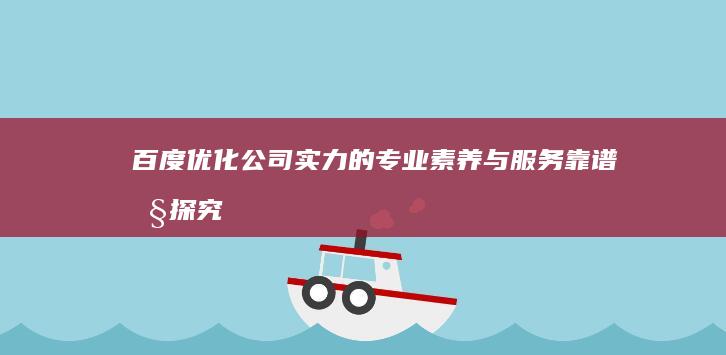 百度优化公司实力的专业素养与服务靠谱性探究